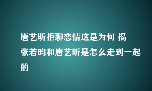 唐艺昕拒聊恋情这是为何 揭张若昀和唐艺昕是怎么走到一起的