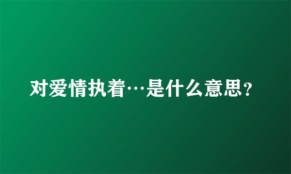 对爱情执着…是什么意思？