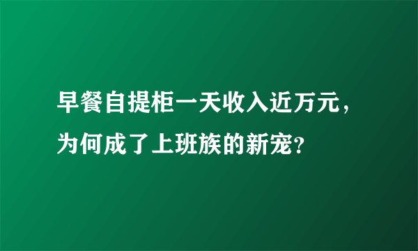 早餐自提柜一天收入近万元,为何成了上班族的新宠?