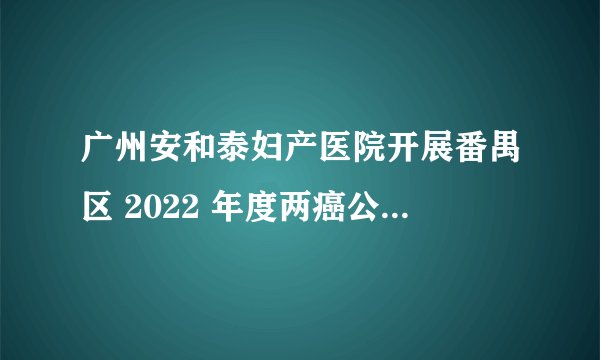 广州安和泰妇产医院开展番禺区 2022 年度两癌公益筛查活动