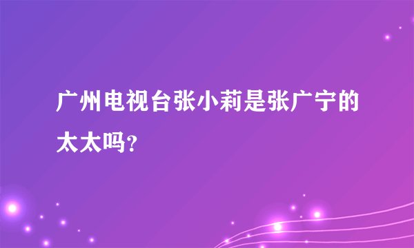 广州电视台张小莉是张广宁的太太吗？