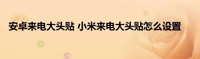 安卓来电大头贴 小米来电大头贴怎么设置