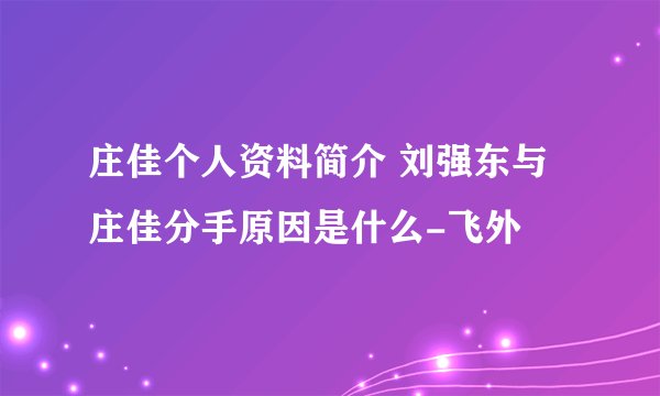 庄佳个人资料简介 刘强东与庄佳分手原因是什么-飞外