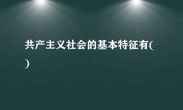 共产主义社会的基本特征有( )