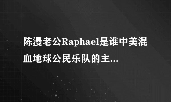 陈漫老公Raphael是谁中美混血地球公民乐队的主唱-飞外