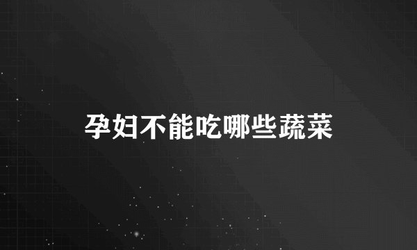 孕妇不能吃哪些蔬菜