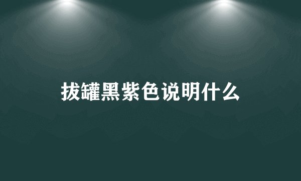 拔罐黑紫色说明什么