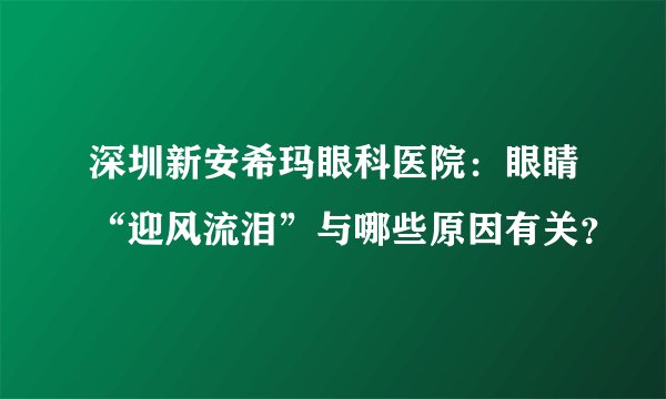 深圳新安希玛眼科医院：眼睛“迎风流泪”与哪些原因有关？