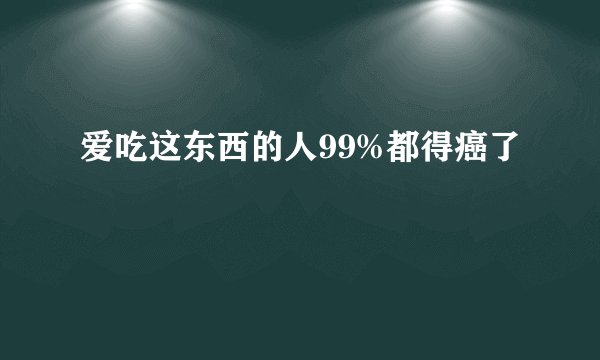 爱吃这东西的人99%都得癌了