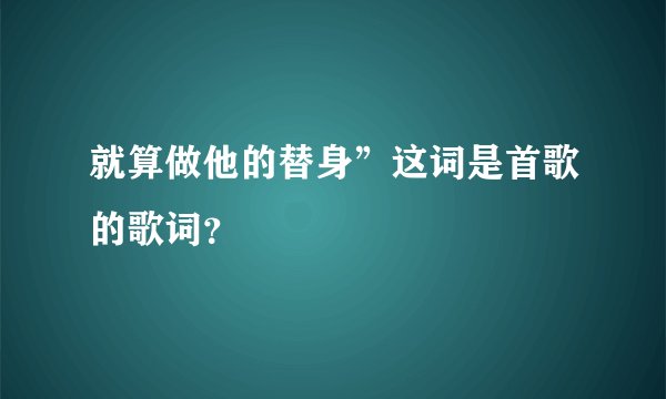 就算做他的替身”这词是首歌的歌词？