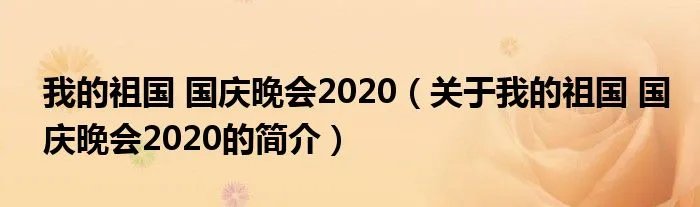 我的祖国 国庆晚会2020（关于我的祖国 国庆晚会2020的简介）
