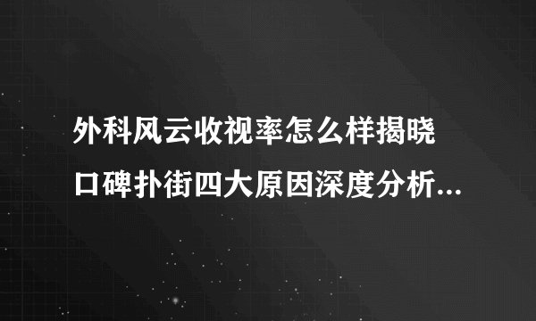 外科风云收视率怎么样揭晓 口碑扑街四大原因深度分析_飞外网