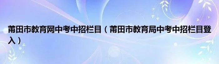 莆田市教育网中考中招栏目（莆田市教育局中考中招栏目登入）