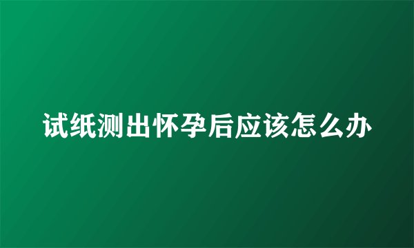 试纸测出怀孕后应该怎么办