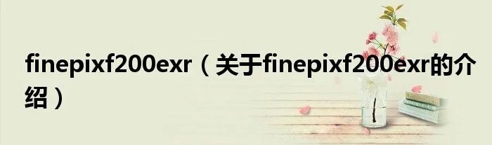 finepixf200exr（关于finepixf200exr的介绍）