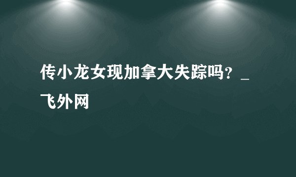 传小龙女现加拿大失踪吗？_飞外网