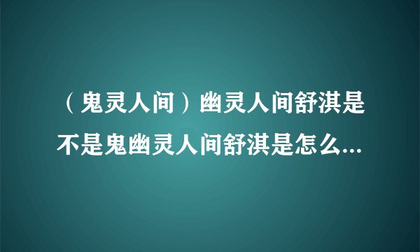 （鬼灵人间）幽灵人间舒淇是不是鬼幽灵人间舒淇是怎么回事_飞外