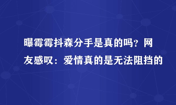 曝霉霉抖森分手是真的吗？网友感叹：爱情真的是无法阻挡的