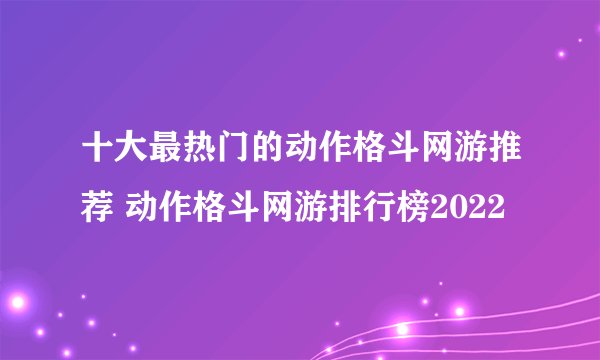 十大最热门的动作格斗网游推荐 动作格斗网游排行榜2022