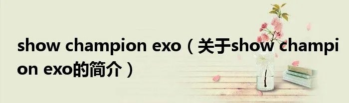 show champion exo（关于show champion exo的简介）