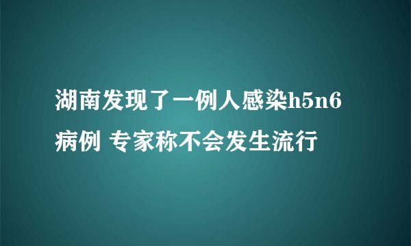 湖南发现了一例人感染h5n6病例 专家称不会发生流行