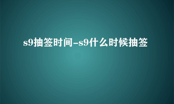 s9抽签时间-s9什么时候抽签