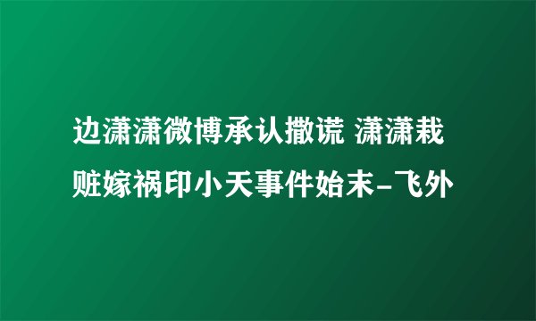 边潇潇微博承认撒谎 潇潇栽赃嫁祸印小天事件始末-飞外