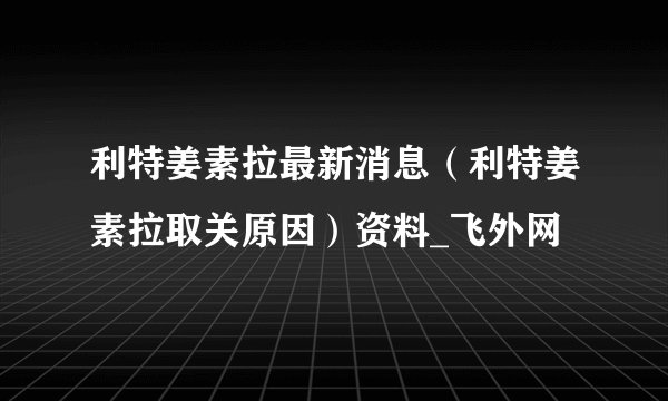 利特姜素拉最新消息（利特姜素拉取关原因）资料_飞外网