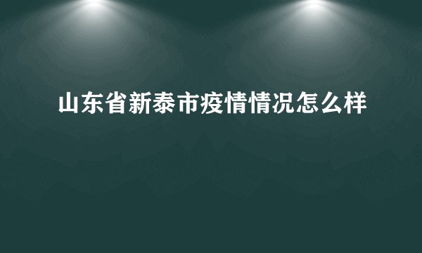山东省新泰市疫情情况怎么样