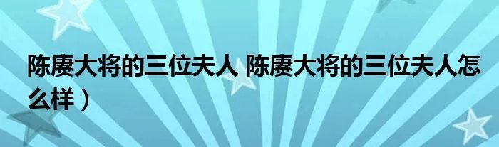 陈赓大将的三位夫人 陈赓大将的三位夫人怎么样）