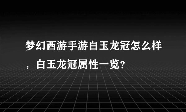 梦幻西游手游白玉龙冠怎么样，白玉龙冠属性一览？