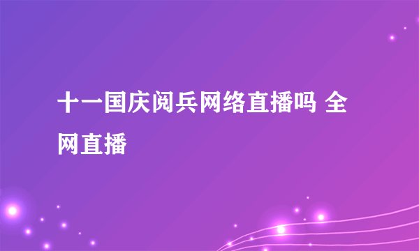 十一国庆阅兵网络直播吗 全网直播