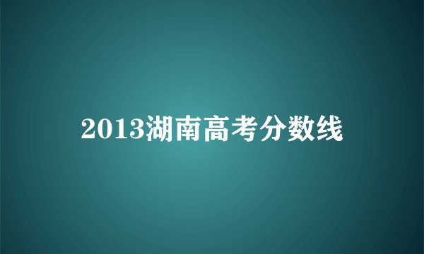 2013湖南高考分数线