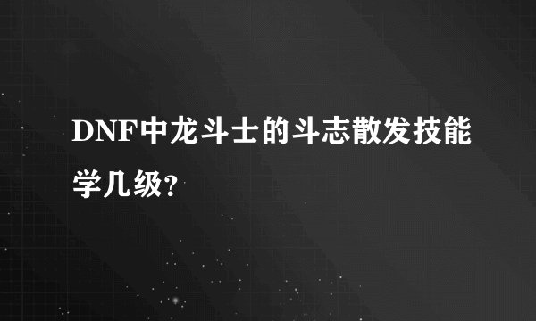 DNF中龙斗士的斗志散发技能学几级?