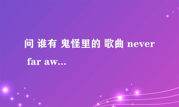 问 谁有 鬼怪里的 歌曲 never far away 呀