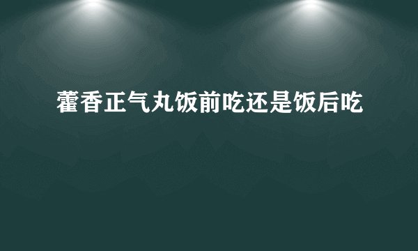 藿香正气丸饭前吃还是饭后吃