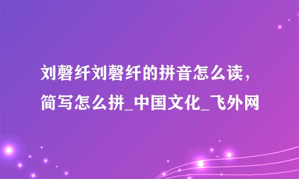 刘磬纤刘磬纤的拼音怎么读，简写怎么拼_中国文化_飞外网
