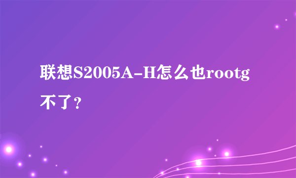 联想S2005A-H怎么也rootg不了？