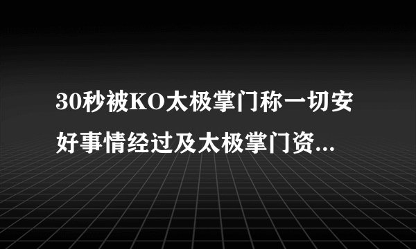 30秒被KO太极掌门称一切安好事情经过及太极掌门资料曝光-飞外网
