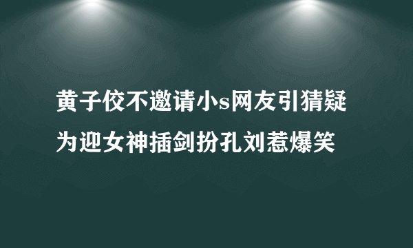 黄子佼不邀请小s网友引猜疑为迎女神插剑扮孔刘惹爆笑