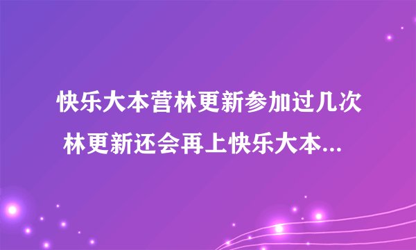 快乐大本营林更新参加过几次 林更新还会再上快乐大本营吗_飞外网