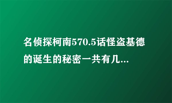 名侦探柯南570.5话怪盗基德的诞生的秘密一共有几集啊？？