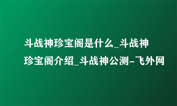 斗战神珍宝阁是什么_斗战神珍宝阁介绍_斗战神公测-飞外网