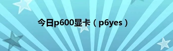 今日p600显卡（p6yes）