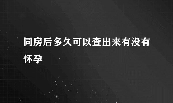 同房后多久可以查出来有没有怀孕