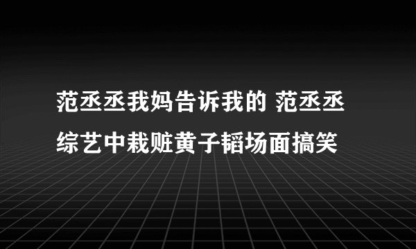 范丞丞我妈告诉我的 范丞丞综艺中栽赃黄子韬场面搞笑