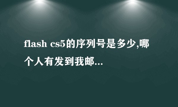 flash cs5的序列号是多少,哪个人有发到我邮箱，谢谢！