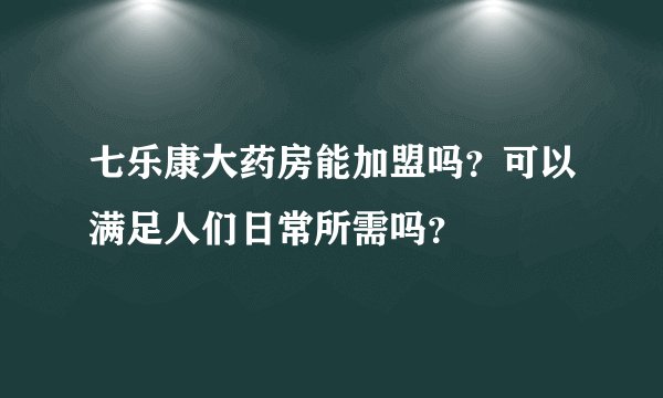 七乐康大药房能加盟吗？可以满足人们日常所需吗？