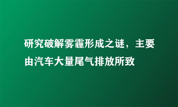 研究破解雾霾形成之谜，主要由汽车大量尾气排放所致