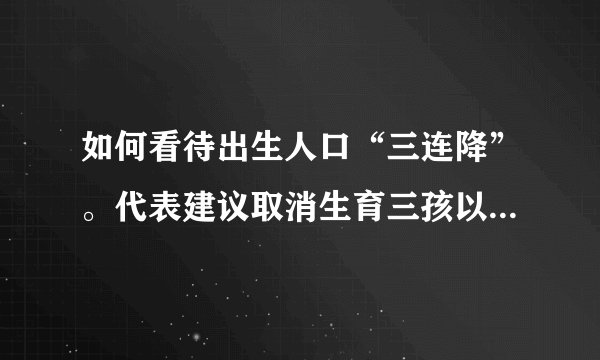 如何看待出生人口“三连降”。代表建议取消生育三孩以上处罚？